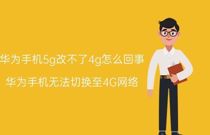 华为手机5g改不了4g怎么回事 华为手机无法切换至4G网络